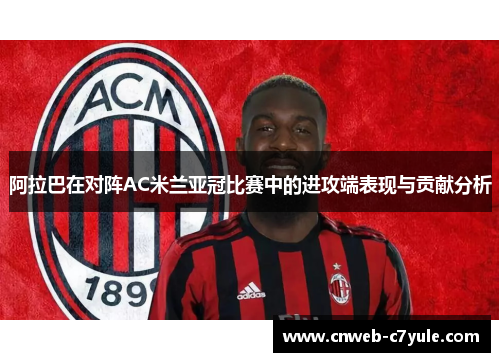 阿拉巴在对阵AC米兰亚冠比赛中的进攻端表现与贡献分析