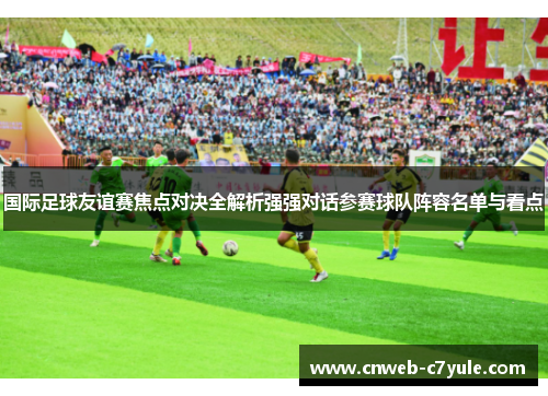 国际足球友谊赛焦点对决全解析强强对话参赛球队阵容名单与看点