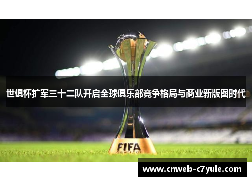 世俱杯扩军三十二队开启全球俱乐部竞争格局与商业新版图时代