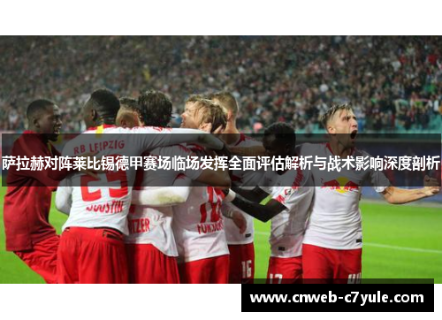 萨拉赫对阵莱比锡德甲赛场临场发挥全面评估解析与战术影响深度剖析