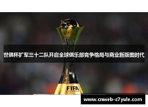 世俱杯扩军三十二队开启全球俱乐部竞争格局与商业新版图时代