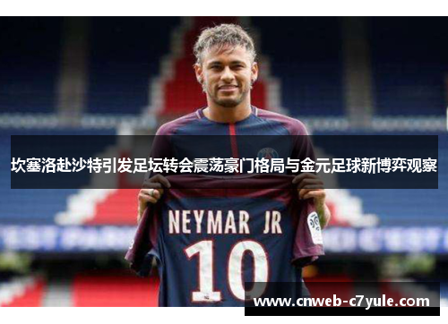 坎塞洛赴沙特引发足坛转会震荡豪门格局与金元足球新博弈观察 坎塞洛赴沙特引发足坛转会震荡豪门格局与金元足球新博弈观察