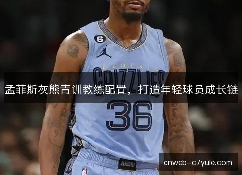孟菲斯灰熊青训教练配置,打造年轻球员成长链 孟菲斯灰熊青训教练配置,打造年轻球员成长链