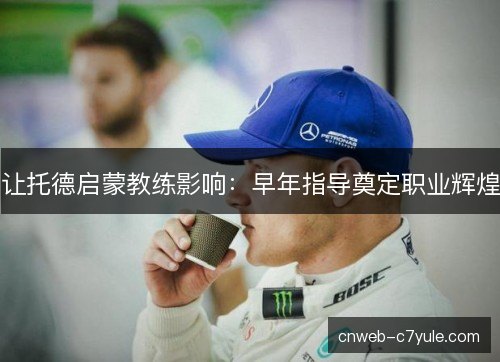 让托德启蒙教练影响：早年指导奠定职业辉煌